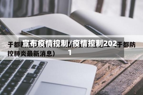 宣布疫情控制/疫情控制2021-第2张图片