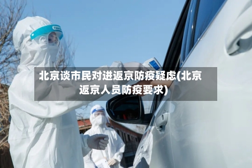 北京谈市民对进返京防疫疑虑(北京返京人员防疫要求)-第1张图片
