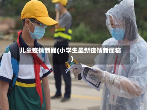 儿童疫情新闻(小学生最新疫情新闻稿)-第1张图片