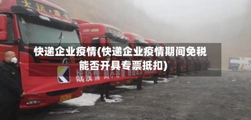 快递企业疫情(快递企业疫情期间免税能否开具专票抵扣)-第3张图片