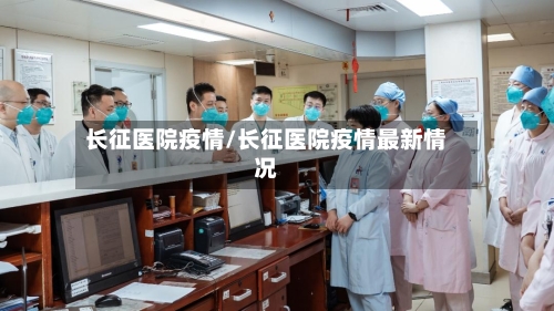 长征医院疫情/长征医院疫情最新情况-第1张图片