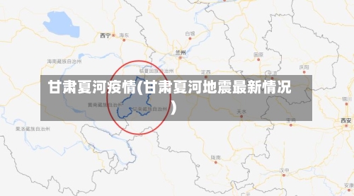 甘肃夏河疫情(甘肃夏河地震最新情况)-第1张图片