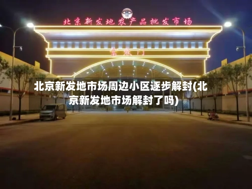 北京新发地市场周边小区逐步解封(北京新发地市场解封了吗)-第2张图片