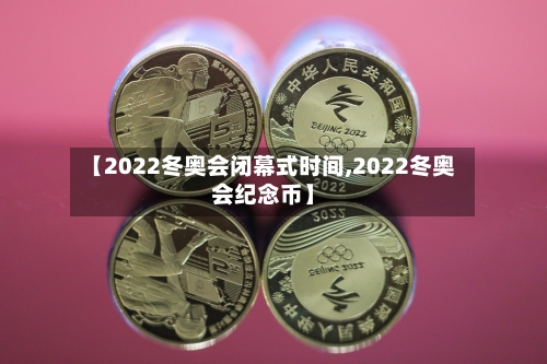 【2022冬奥会闭幕式时间,2022冬奥会纪念币】-第1张图片