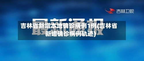 吉林省新增本地确诊病例1例(吉林省新增确诊病例轨迹)-第1张图片