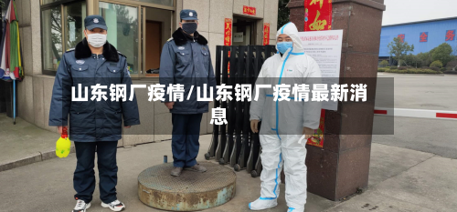 山东钢厂疫情/山东钢厂疫情最新消息-第1张图片