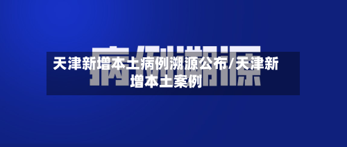 天津新增本土病例溯源公布/天津新增本土案例-第3张图片