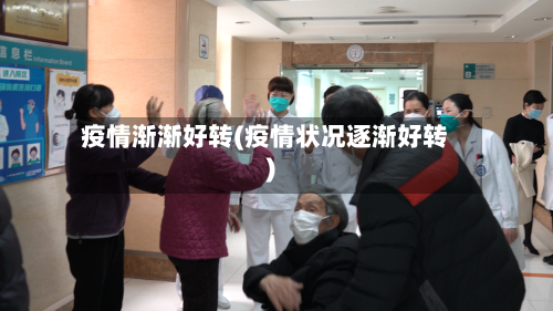 疫情渐渐好转(疫情状况逐渐好转)-第1张图片