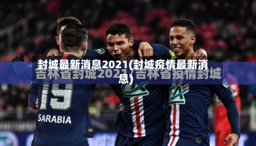 封城最新消息2021(封城疫情最新消息)-第1张图片