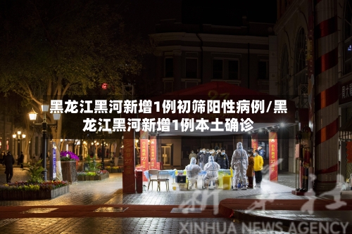 黑龙江黑河新增1例初筛阳性病例/黑龙江黑河新增1例本土确诊-第3张图片