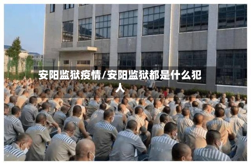 安阳监狱疫情/安阳监狱都是什么犯人-第1张图片