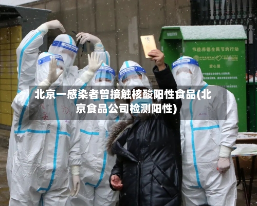 北京一感染者曾接触核酸阳性食品(北京食品公司检测阳性)-第2张图片