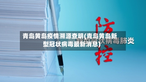青岛黄岛疫情溯源查明(青岛黄岛新型冠状病毒最新消息)-第3张图片