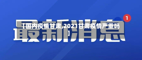 【国内疫情甘肃,2021甘肃疫情严重吗】-第3张图片