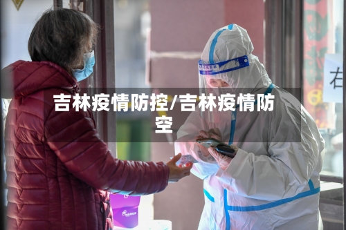 吉林疫情防控/吉林疫情防空-第2张图片