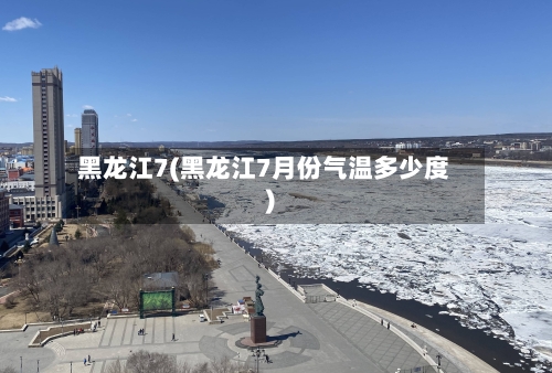 黑龙江7(黑龙江7月份气温多少度)-第3张图片