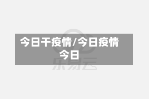 今日干疫情/今日疫情今日-第1张图片