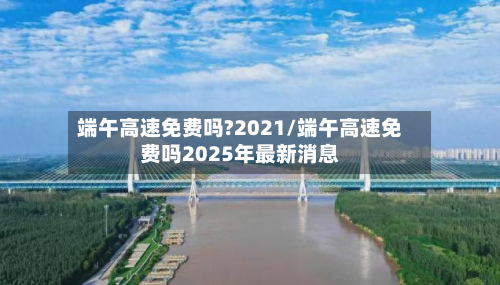 端午高速免费吗?2021/端午高速免费吗2025年最新消息-第2张图片