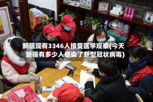 新疆现有3346人接受医学观察(今天新疆有多少人感染了新型冠状病毒)-第2张图片