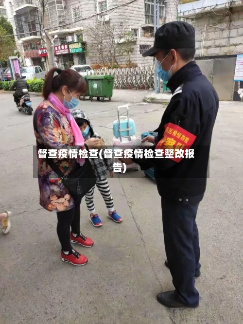 督查疫情检查(督查疫情检查整改报告)-第1张图片
