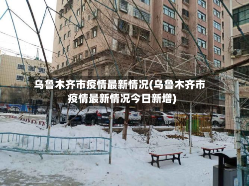 乌鲁木齐市疫情最新情况(乌鲁木齐市疫情最新情况今日新增)-第2张图片