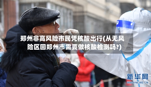 郑州非高风险市民凭核酸出行(从无风险区回郑州市需要做核酸检测吗?)-第2张图片