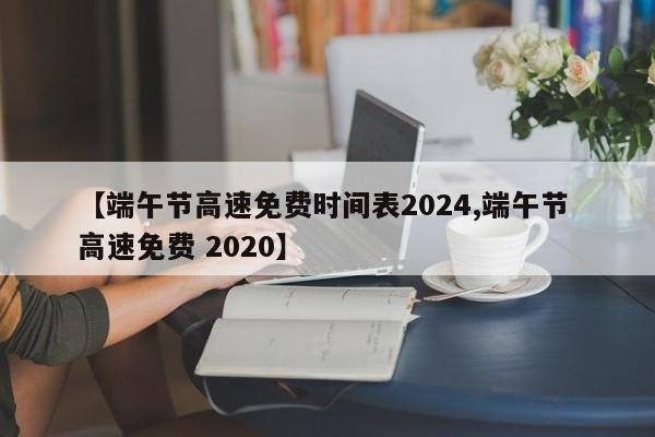 【端午节高速免费时间表2024,端午节 高速免费 2020】