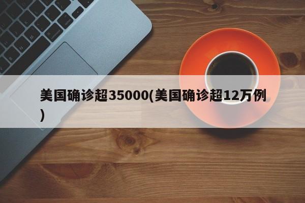美国确诊超35000(美国确诊超12万例)