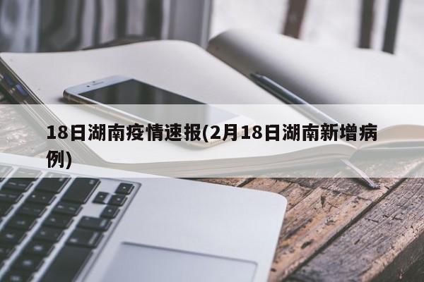 18日湖南疫情速报(2月18日湖南新增病例)
