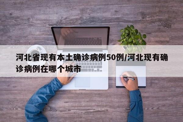 河北省现有本土确诊病例50例/河北现有确诊病例在哪个城市