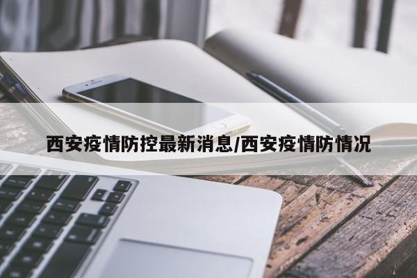 西安疫情防控最新消息/西安疫情防情况