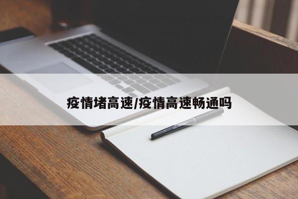 疫情堵高速/疫情高速畅通吗
