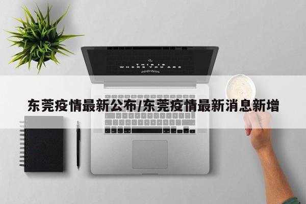 东莞疫情最新公布/东莞疫情最新消息新增
