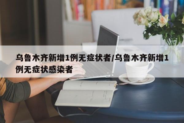 乌鲁木齐新增1例无症状者/乌鲁木齐新增1例无症状感染者