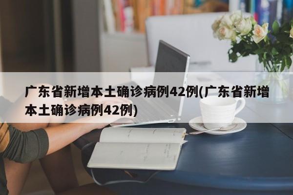 广东省新增本土确诊病例42例(广东省新增本土确诊病例42例)