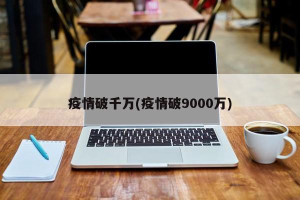 疫情破千万(疫情破9000万)