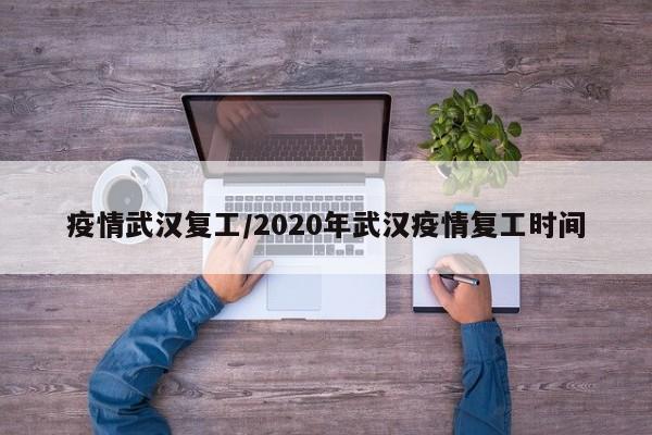 疫情武汉复工/2020年武汉疫情复工时间