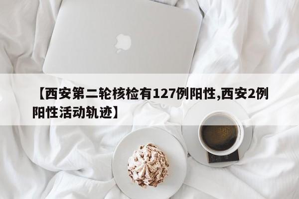 【西安第二轮核检有127例阳性,西安2例阳性活动轨迹】
